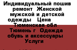 Индивидуальный пошив, ремонт. Женской, мужской и детской одежды › Цена ­ 500 - Тюменская обл., Тюмень г. Одежда, обувь и аксессуары » Услуги   